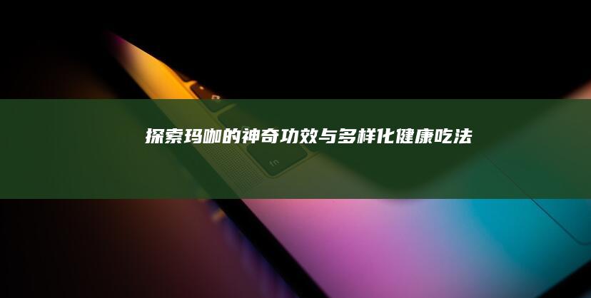 探索玛咖的神奇功效与多样化健康吃法