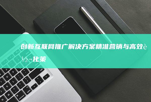 创新互联网推广解决方案：精准营销与高效转化策略